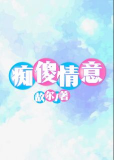 《痴傻情意》完结版在线阅读 《痴傻情意》最新章节目录