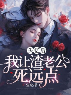 《失忆后，我让渣老公死远点》小说全文精彩阅读 《失忆后，我让渣老公死远点》最新章节目录
