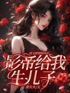虐文剧情崩坏后,影帝给我生儿子