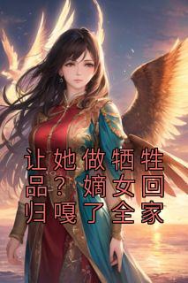 《让她做牺牲品？嫡女回归嘎了全家》小说最新章节免费阅读（精彩章节未删节）