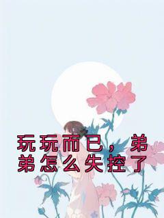 《玩玩而已，弟弟怎么失控了》小说全文精彩阅读 《玩玩而已，弟弟怎么失控了》最新章节目录