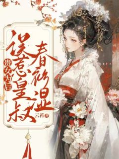 《贵女为后，误惹皇叔春衫湿》完结版免费阅读 《贵女为后，误惹皇叔春衫湿》最新章节列表