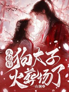 《失忆后,狗太子火葬场了》大结局精彩阅读 《失忆后,狗太子火葬场了》最新章节目录