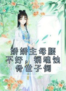 《娇娇主母腰不好，销魂蚀骨世子倒》小说免费阅读 《娇娇主母腰不好，销魂蚀骨世子倒》最新章节目录