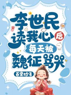 李世民读我心后，每天被魏征骂哭免费阅读(李绵绵李元吉小说全本资源) 无广告