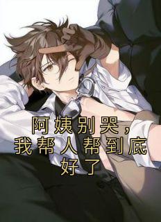 阿姨别哭，我帮人帮到底好了林海蒋秋然小说阅读 阿姨别哭，我帮人帮到底好了文本免费试读