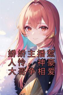 娇娇主播惹人怜,神豪大哥争相爱