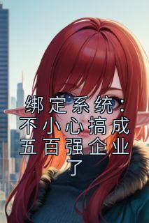 《绑定系统：不小心搞成五百强企业了》完结版在线试读 《绑定系统：不小心搞成五百强企业了》最新章节列表