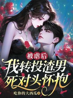 《被虐后，我转投渣男死对头怀抱》完结版在线阅读 《被虐后，我转投渣男死对头怀抱》最新章节列表