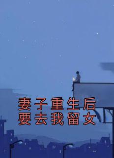 《妻子重生后要去我留女》小说章节列表在线阅读 姜南溪纪清知小说阅读