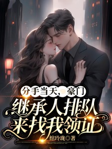 分手当天,豪门继承人排队来找我领证