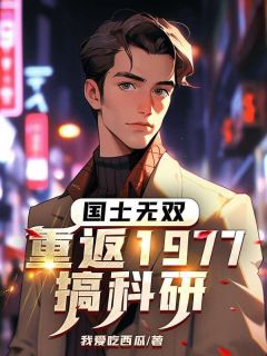 《国士无双:重返1977搞科研》完结版免费阅读 《国士无双:重返1977搞科研》最新章节目录