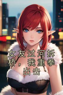 女友过河拆桥,我重拳出击