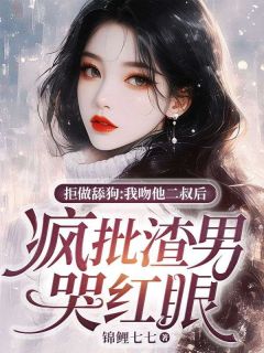 拒做舔狗：我吻他二叔后，疯批渣男哭红眼沈云初傅容深 拒做舔狗：我吻他二叔后，疯批渣男哭红眼小说全文阅读