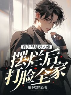 《真少爷是万人嫌，摆烂后打脸全家》小说精彩阅读 《真少爷是万人嫌，摆烂后打脸全家》最新章节列表