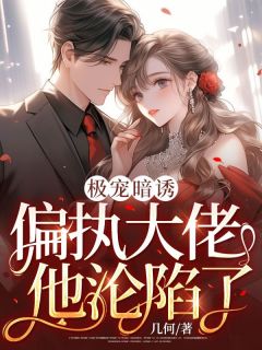 《极宠暗诱：偏执大佬他沦陷了》小说在线试读 《极宠暗诱：偏执大佬他沦陷了》最新章节目录