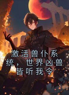 激活兽仆系统，世界凶兽皆听我令小说试读_林晓霞石林小说全文章节列表