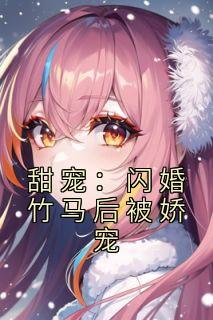 《甜宠:闪婚竹马后被娇宠》小说精彩阅读 《甜宠:闪婚竹马后被娇宠》最新章节列表