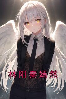 《林阳秦嫣然》林阳秦嫣章节目录精彩阅读