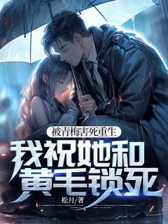 《被青梅害死重生,我祝她和黄毛锁死》小说全文免费试读 《被青梅害死重生,我祝她和黄毛锁死》最新章节目录