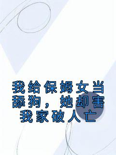 我给保姆女当舔狗,她却害我家破人亡