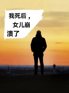 《我死后，女儿崩溃了》最新章节免费阅读（完整版未删节）
