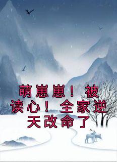 《萌崽崽！被读心！全家逆天改命了》小说章节目录免费阅读 顾七七顾建国小说全文