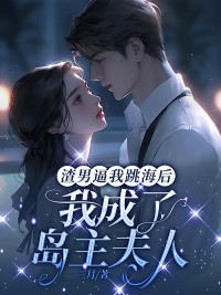《渣男逼我跳海后,我成了岛主夫人.》小说精彩试读 《渣男逼我跳海后,我成了岛主夫人.》最新章节列表