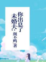 未婚夫：你出息了顾锦周绍免费阅读 未婚夫：你出息了颜不鸣