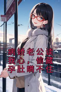 《病娇老公读我心,偷藏孕肚瞒不住》小说完结版在线试读 乔婳顾闻泽小说全文