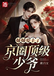 《妹妹爱上了京圈顶级少爷》完结版免费试读 《妹妹爱上了京圈顶级少爷》最新章节列表