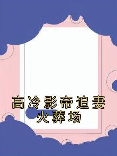 《高冷影帝追妻火葬场》完结版在线阅读 《高冷影帝追妻火葬场》最新章节列表