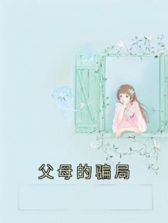 父母的骗局父母的骗局小芸林宸by小奈miss完整在线阅读