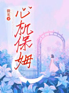 《心机保姆》完结版免费阅读 《心机保姆》最新章节目录