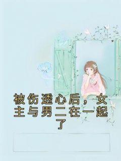 《被伤透心后，女主与男二在一起了》小说全文精彩试读 《被伤透心后，女主与男二在一起了》最新章节目录