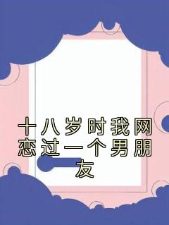 十八岁时我网恋过一个男朋友沈知星段渠小说大结局免费试读