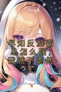 早知反派霸总怎么强,我就不虐他了