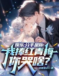 《娱乐：分手是你，我捧红青梅你哭啥？》完结版免费试读 《娱乐：分手是你，我捧红青梅你哭啥？》最新章节目录