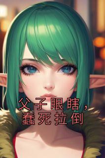 父子眼瞎，蠢死拉倒章节 父子眼瞎，蠢死拉倒小说目录阅读