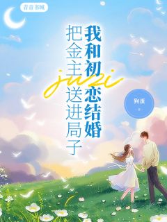 《把金主送进局子，我和初恋结婚了》完结版在线阅读 《把金主送进局子，我和初恋结婚了》最新章节列表