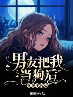 男友把我当狗后，我终于死心by江妤姝齐斯铭精彩章节 江妤姝齐斯铭小说全集免费试读