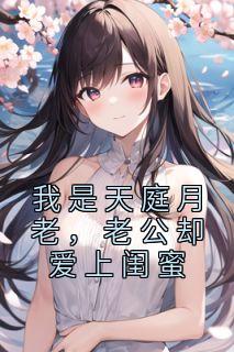 《我是天庭月老，老公却爱上闺蜜》小说在线阅读 《我是天庭月老，老公却爱上闺蜜》最新章节目录