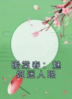 《暖棠春:魅姬迷人眼》大结局免费阅读 《暖棠春:魅姬迷人眼》最新章节目录