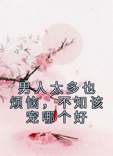 男人太多也烦恼，不知该宠哪个好