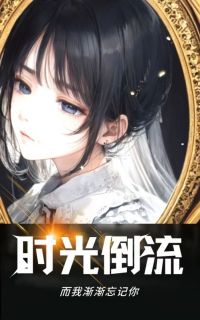 《时光倒流，而我渐渐忘记你》完结版在线试读 《时光倒流，而我渐渐忘记你》最新章节目录