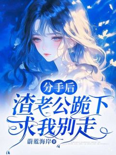 分手后，渣老公跪下求我别走精彩章节全文全集精彩试读 分手后，渣老公跪下求我别走小说免费阅读