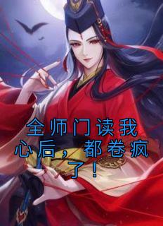 《全师门读我心后，都卷疯了！》小说免费阅读 《全师门读我心后，都卷疯了！》最新章节目录