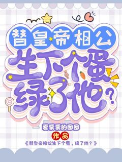 《替皇帝相公生下个蛋,绿了他?》完结版精彩试读 《替皇帝相公生下个蛋,绿了他?》最新章节列表