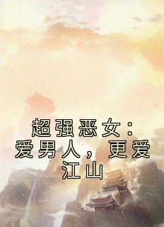《超强恶女:爱男人,更爱江山》小说全文在线阅读 《超强恶女:爱男人,更爱江山》最新章节目录