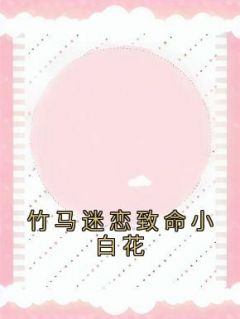 竹马迷恋致命小白花完整全文全集精彩试读 竹马迷恋致命小白花小说免费阅读